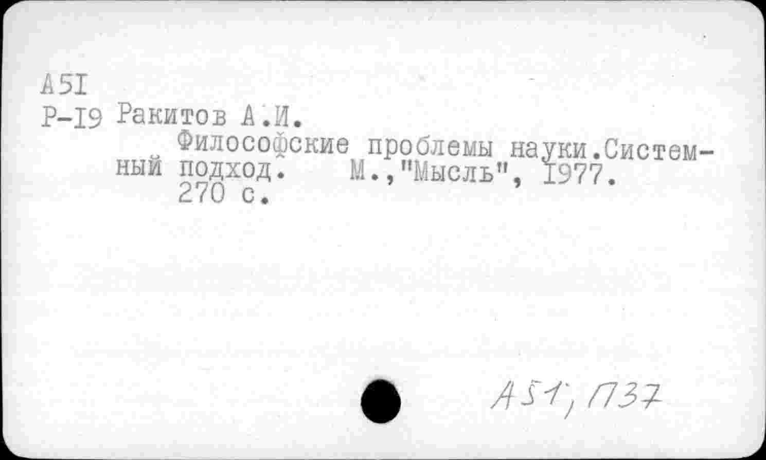 ﻿А 51
Р-19 Ракитов А.И.
Философские проблемы науки.Системны и подход.	М.,"Мысль", 1977.
270 с.
Л ЗА